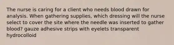 The nurse is caring for a client who needs blood drawn for analysis. When gathering supplies, which dressing will the nurse select to cover the site where the needle was inserted to gather blood? gauze adhesive strips with eyelets transparent hydrocolloid