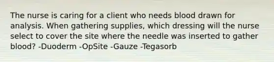 The nurse is caring for a client who needs blood drawn for analysis. When gathering supplies, which dressing will the nurse select to cover the site where the needle was inserted to gather blood? -Duoderm -OpSite -Gauze -Tegasorb