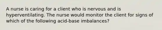 A nurse is caring for a client who is nervous and is hyperventilating. The nurse would monitor the client for signs of which of the following acid-base imbalances?