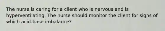 The nurse is caring for a client who is nervous and is hyperventilating. The nurse should monitor the client for signs of which acid-base imbalance?