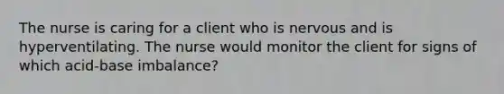 The nurse is caring for a client who is nervous and is hyperventilating. The nurse would monitor the client for signs of which acid-base imbalance?