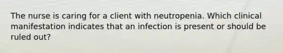 The nurse is caring for a client with neutropenia. Which clinical manifestation indicates that an infection is present or should be ruled out?