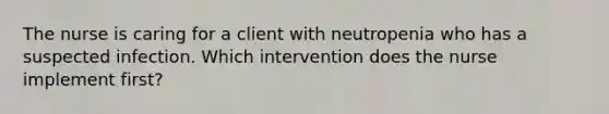 The nurse is caring for a client with neutropenia who has a suspected infection. Which intervention does the nurse implement first?