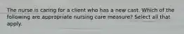 The nurse is caring for a client who has a new cast. Which of the following are appropriate nursing care measure? Select all that apply.