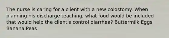 The nurse is caring for a client with a new colostomy. When planning his discharge teaching, what food would be included that would help the client's control diarrhea? Buttermilk Eggs Banana Peas