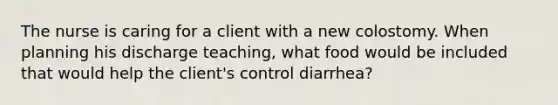 The nurse is caring for a client with a new colostomy. When planning his discharge teaching, what food would be included that would help the client's control diarrhea?