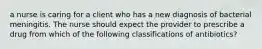 a nurse is caring for a client who has a new diagnosis of bacterial meningitis. The nurse should expect the provider to prescribe a drug from which of the following classifications of antibiotics?