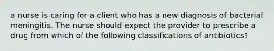 a nurse is caring for a client who has a new diagnosis of bacterial meningitis. The nurse should expect the provider to prescribe a drug from which of the following classifications of antibiotics?