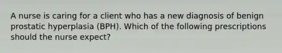 A nurse is caring for a client who has a new diagnosis of benign prostatic hyperplasia (BPH). Which of the following prescriptions should the nurse expect?
