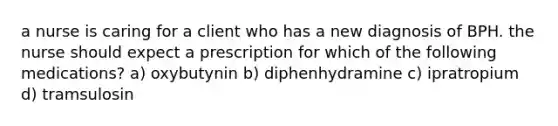 a nurse is caring for a client who has a new diagnosis of BPH. the nurse should expect a prescription for which of the following medications? a) oxybutynin b) diphenhydramine c) ipratropium d) tramsulosin