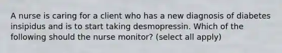 A nurse is caring for a client who has a new diagnosis of diabetes insipidus and is to start taking desmopressin. Which of the following should the nurse monitor? (select all apply)