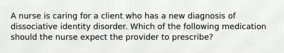 A nurse is caring for a client who has a new diagnosis of dissociative identity disorder. Which of the following medication should the nurse expect the provider to prescribe?