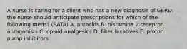 A nurse is caring for a client who has a new diagnosis of GERD. the nurse should anticipate prescriptions for which of the following meds? (SATA) A. antacids B. histamine 2 receptor antagonists C. opioid analgesics D. fiber laxatives E. proton pump inhibitors