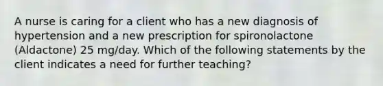 A nurse is caring for a client who has a new diagnosis of hypertension and a new prescription for spironolactone (Aldactone) 25 mg/day. Which of the following statements by the client indicates a need for further teaching?