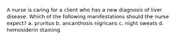 A nurse is caring for a client who has a new diagnosis of liver disease. Which of the following manifestations should the nurse expect? a. pruritus b. ancanthosis nigricans c. night sweats d. hemosiderin staining