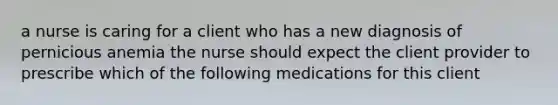 a nurse is caring for a client who has a new diagnosis of pernicious anemia the nurse should expect the client provider to prescribe which of the following medications for this client