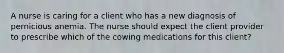 A nurse is caring for a client who has a new diagnosis of pernicious anemia. The nurse should expect the client provider to prescribe which of the cowing medications for this client?