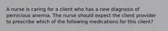 A nurse is caring for a client who has a new diagnosis of pernicious anemia. The nurse should expect the client provider to prescribe which of the following medications for this client?