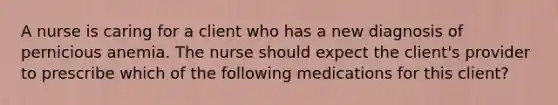 A nurse is caring for a client who has a new diagnosis of pernicious anemia. The nurse should expect the client's provider to prescribe which of the following medications for this client?