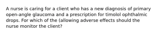 A nurse is caring for a client who has a new diagnosis of primary open-angle glaucoma and a prescription for timolol ophthalmic drops. For which of the (allowing adverse effects should the nurse monitor the client?