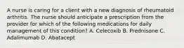 A nurse is caring for a client with a new diagnosis of rheumatoid arthritis. The nurse should anticipate a prescription from the provider for which of the following medications for daily management of this condition? A. Celecoxib B. Prednisone C. Adalimumab D. Abatacept