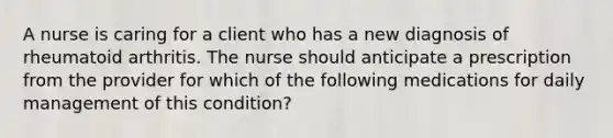 A nurse is caring for a client who has a new diagnosis of rheumatoid arthritis. The nurse should anticipate a prescription from the provider for which of the following medications for daily management of this condition?