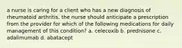 a nurse is caring for a client who has a new diagnosis of rheumatoid arthritis. the nurse should anticipate a prescription from the provider for which of the following medications for daily management of this condition? a. celecoxib b. prednisone c. adalimumab d. abatacept