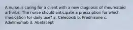 A nurse is caring for a client with a new diagnosis of rheumatoid arthritis. The nurse should anticipate a prescription for which medication for daily use? a. Celecoxib b. Prednisone c. Adalimumab d. Abatacept