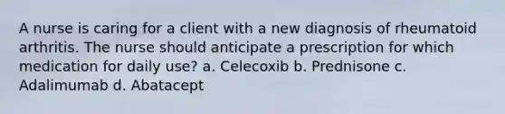 A nurse is caring for a client with a new diagnosis of rheumatoid arthritis. The nurse should anticipate a prescription for which medication for daily use? a. Celecoxib b. Prednisone c. Adalimumab d. Abatacept