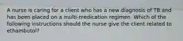 A nurse is caring for a client who has a new diagnosis of TB and has been placed on a multi-medication regimen. Which of the following instructions should the nurse give the client related to ethambutol?