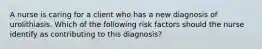 A nurse is caring for a client who has a new diagnosis of urolithiasis. Which of the following risk factors should the nurse identify as contributing to this diagnosis?