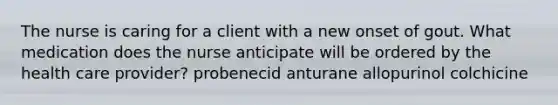 The nurse is caring for a client with a new onset of gout. What medication does the nurse anticipate will be ordered by the health care provider? probenecid anturane allopurinol colchicine