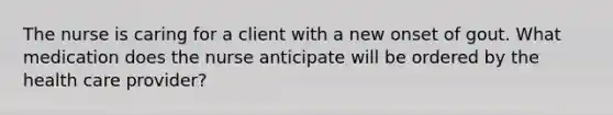 The nurse is caring for a client with a new onset of gout. What medication does the nurse anticipate will be ordered by the health care provider?