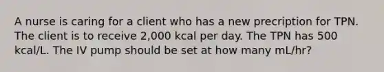 A nurse is caring for a client who has a new precription for TPN. The client is to receive 2,000 kcal per day. The TPN has 500 kcal/L. The IV pump should be set at how many mL/hr?