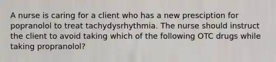 A nurse is caring for a client who has a new presciption for popranolol to treat tachydysrhythmia. The nurse should instruct the client to avoid taking which of the following OTC drugs while taking propranolol?