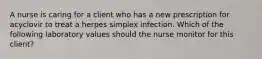 A nurse is caring for a client who has a new prescription for acyclovir to treat a herpes simplex infection. Which of the following laboratory values should the nurse monitor for this client?