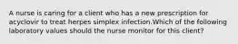 A nurse is caring for a client who has a new prescription for acyclovir to treat herpes simplex infection.Which of the following laboratory values should the nurse monitor for this client?