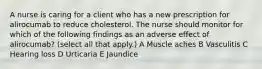 A nurse is caring for a client who has a new prescription for alirocumab to reduce cholesterol. The nurse should monitor for which of the following findings as an adverse effect of alirocumab? (select all that apply.) A Muscle aches B Vasculitis C Hearing loss D Urticaria E Jaundice