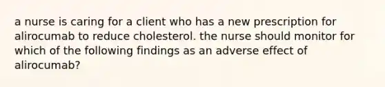 a nurse is caring for a client who has a new prescription for alirocumab to reduce cholesterol. the nurse should monitor for which of the following findings as an adverse effect of alirocumab?