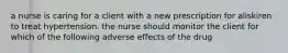 a nurse is caring for a client with a new prescription for aliskiren to treat hypertension. the nurse should monitor the client for which of the following adverse effects of the drug