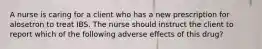 A nurse is caring for a client who has a new prescription for alosetron to treat IBS. The nurse should instruct the client to report which of the following adverse effects of this drug?