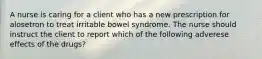 A nurse is caring for a client who has a new prescription for alosetron to treat irritable bowel syndrome. The nurse should instruct the client to report which of the following adverese effects of the drugs?