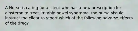 A Nurse is caring for a client who has a new prescription for alosteron to treat irritable bowel syndrome. the nurse should instruct the client to report which of the following adverse effects of the drug?