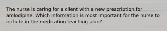 The nurse is caring for a client with a new prescription for amlodipine. Which information is most important for the nurse to include in the medication teaching plan?