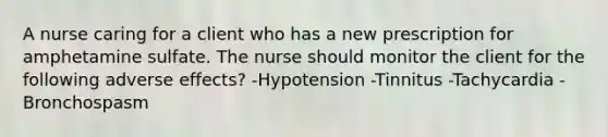 A nurse caring for a client who has a new prescription for amphetamine sulfate. The nurse should monitor the client for the following adverse effects? -Hypotension -Tinnitus -Tachycardia -Bronchospasm