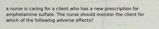 a nurse is caring for a client who has a new prescription for amphetamine sulfate. The nurse should monitor the client for which of the following adverse effects?