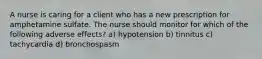 A nurse is caring for a client who has a new prescription for amphetamine sulfate. The nurse should monitor for which of the following adverse effects? a) hypotension b) tinnitus c) tachycardia d) bronchospasm