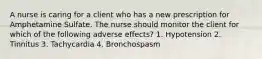 A nurse is caring for a client who has a new prescription for Amphetamine Sulfate. The nurse should monitor the client for which of the following adverse effects? 1. Hypotension 2. Tinnitus 3. Tachycardia 4. Bronchospasm