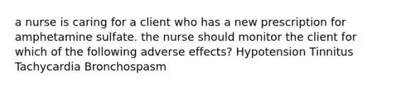 a nurse is caring for a client who has a new prescription for amphetamine sulfate. the nurse should monitor the client for which of the following adverse effects? Hypotension Tinnitus Tachycardia Bronchospasm