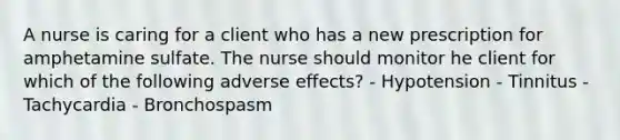 A nurse is caring for a client who has a new prescription for amphetamine sulfate. The nurse should monitor he client for which of the following adverse effects? - Hypotension - Tinnitus - Tachycardia - Bronchospasm